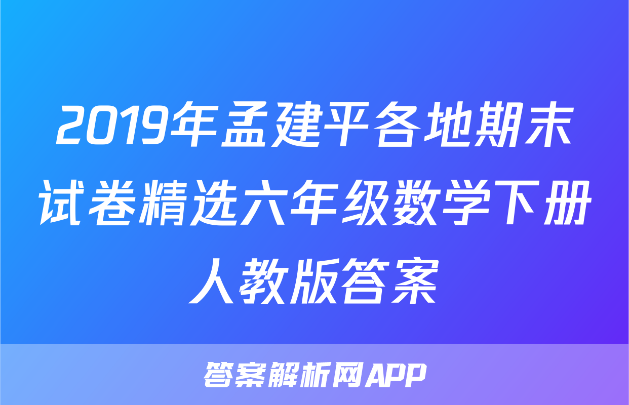 2019年孟建平各地期末试卷精选六年级数学下册人教版答案