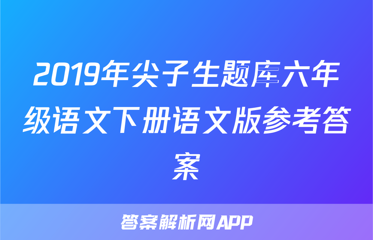 2019年尖子生题库六年级语文下册语文版参考答案