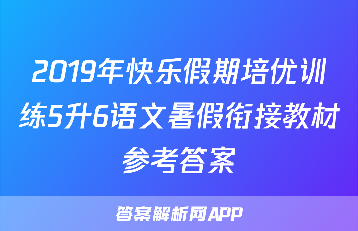 2019年快乐假期培优训练5升6语文暑假衔接教材参考答案