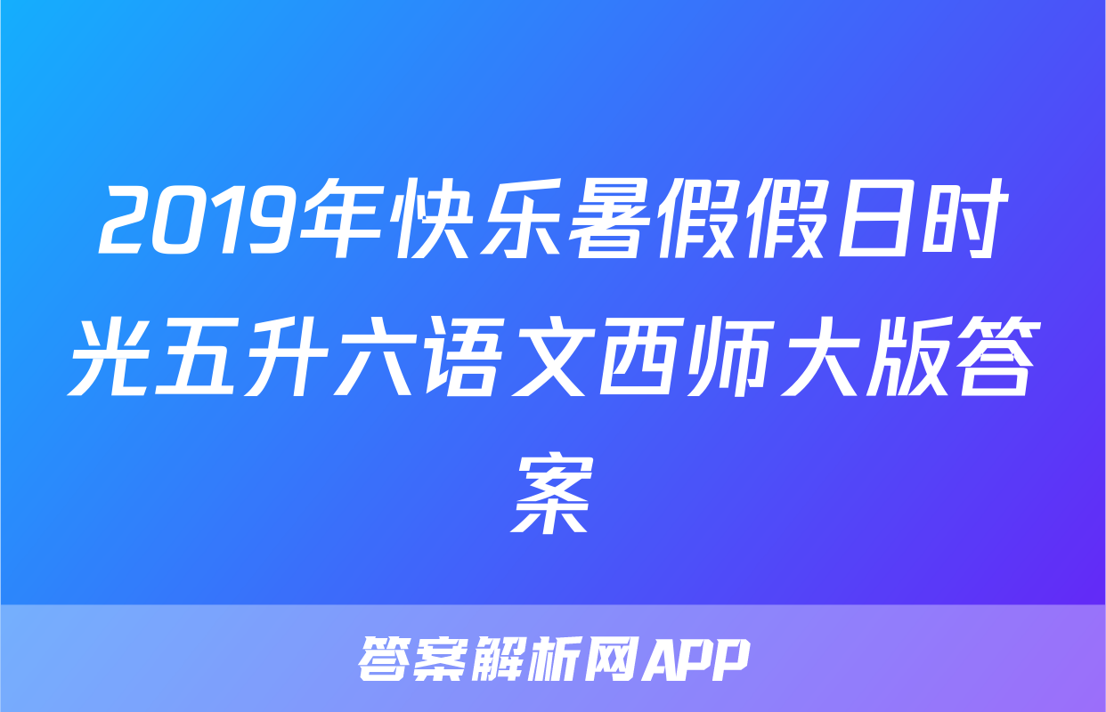 2019年快乐暑假假日时光五升六语文西师大版答案
