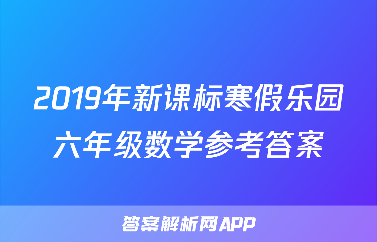 2019年新课标寒假乐园六年级数学参考答案