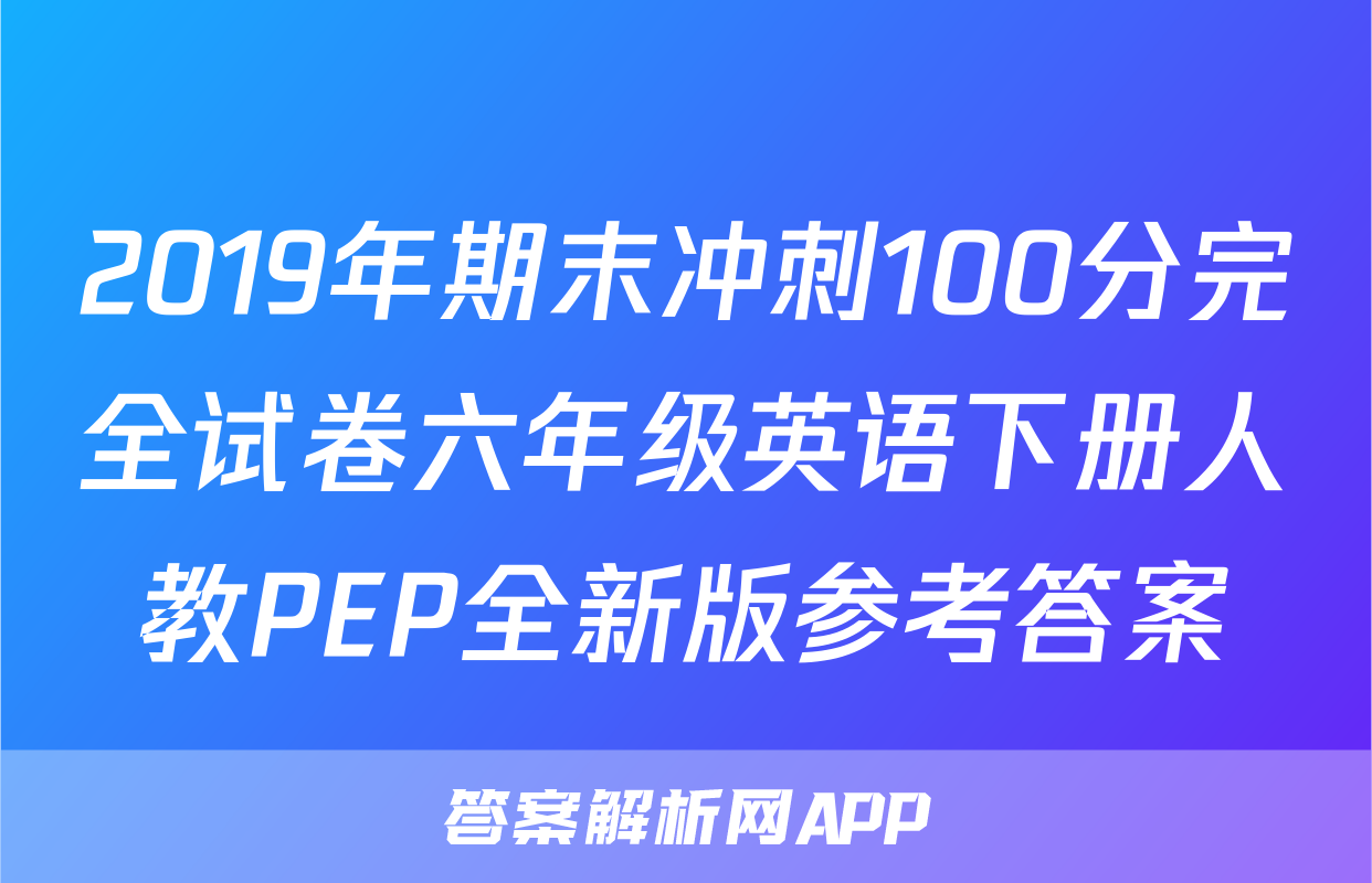 2019年期末冲刺100分完全试卷六年级英语下册人教PEP全新版参考答案