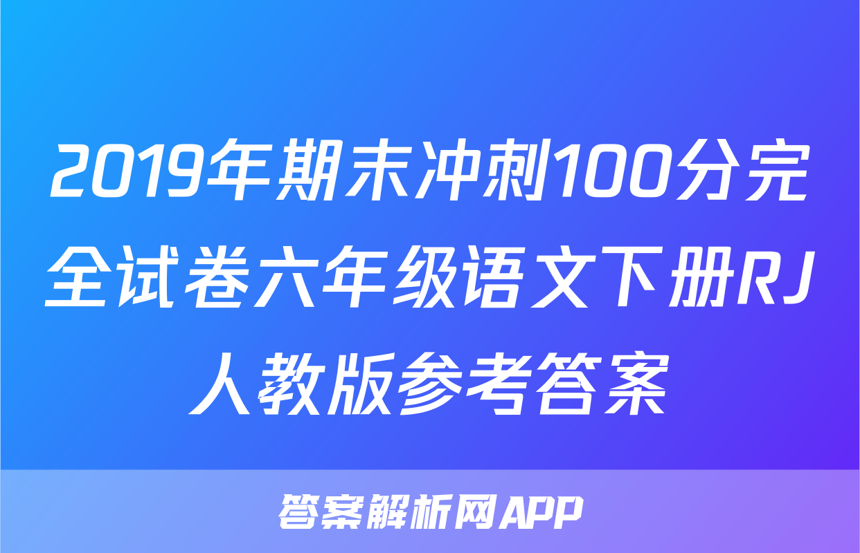 2019年期末冲刺100分完全试卷六年级语文下册RJ人教版参考答案