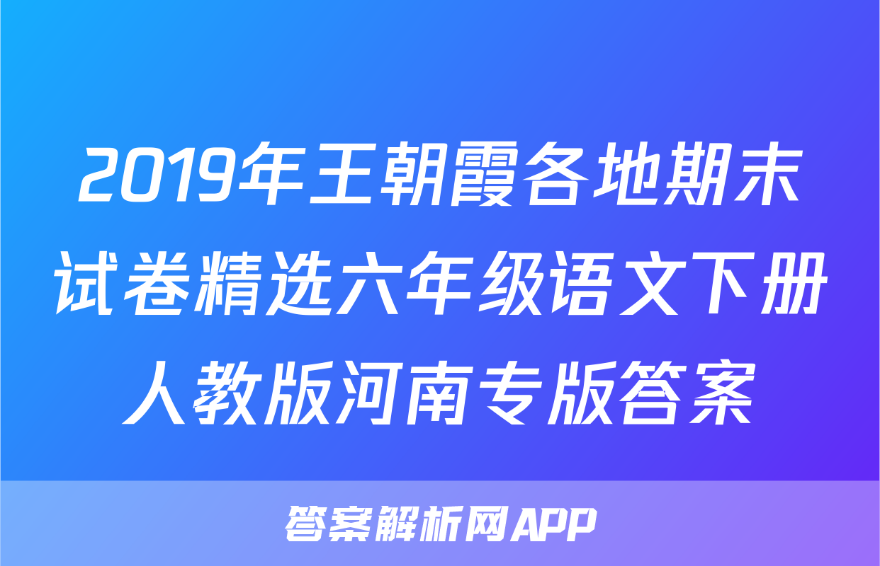 2019年王朝霞各地期末试卷精选六年级语文下册人教版河南专版答案