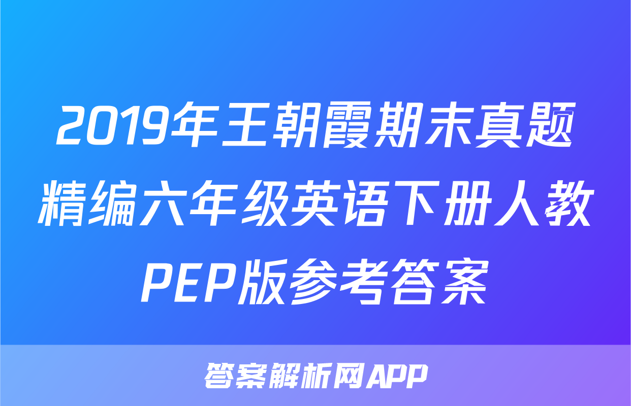 2019年王朝霞期末真题精编六年级英语下册人教PEP版参考答案