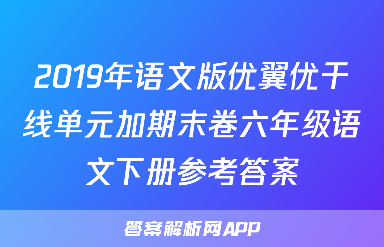 2019年语文版优翼优干线单元加期末卷六年级语文下册参考答案