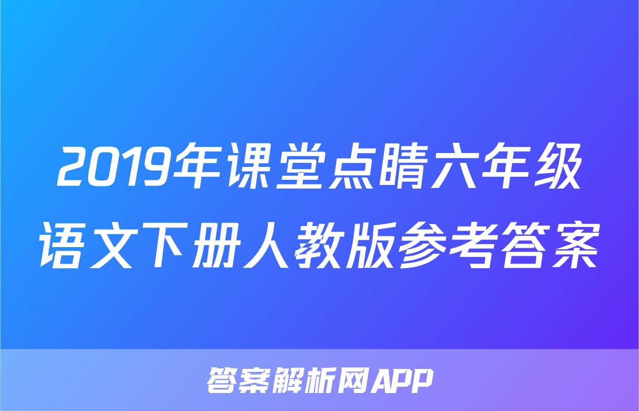 2019年课堂点睛六年级语文下册人教版参考答案