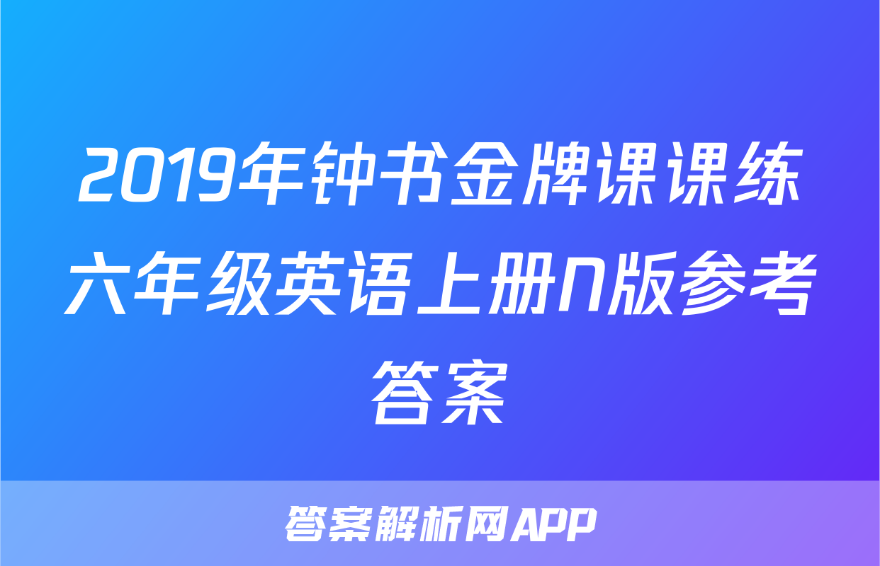 2019年钟书金牌课课练六年级英语上册N版参考答案