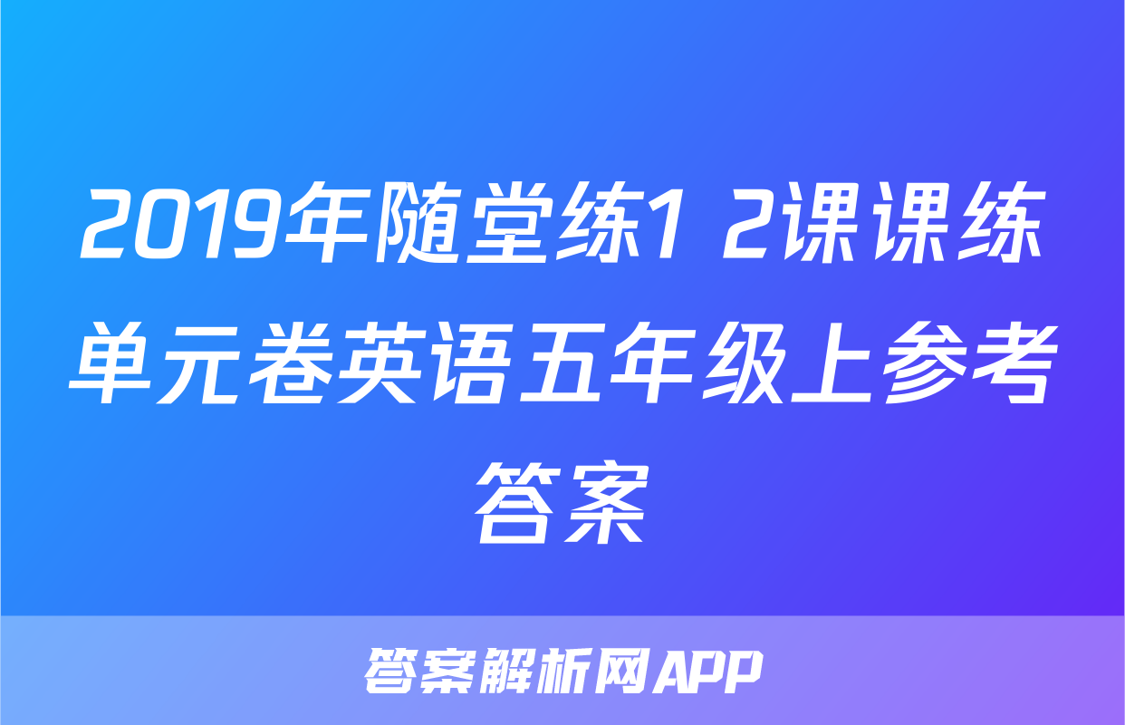 2019年随堂练1+2课课练单元卷英语五年级上参考答案