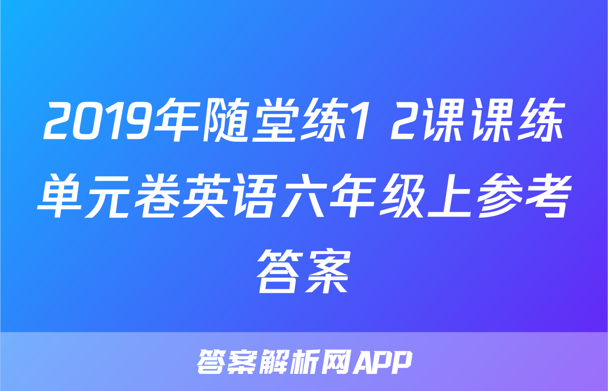 2019年随堂练1+2课课练单元卷英语六年级上参考答案