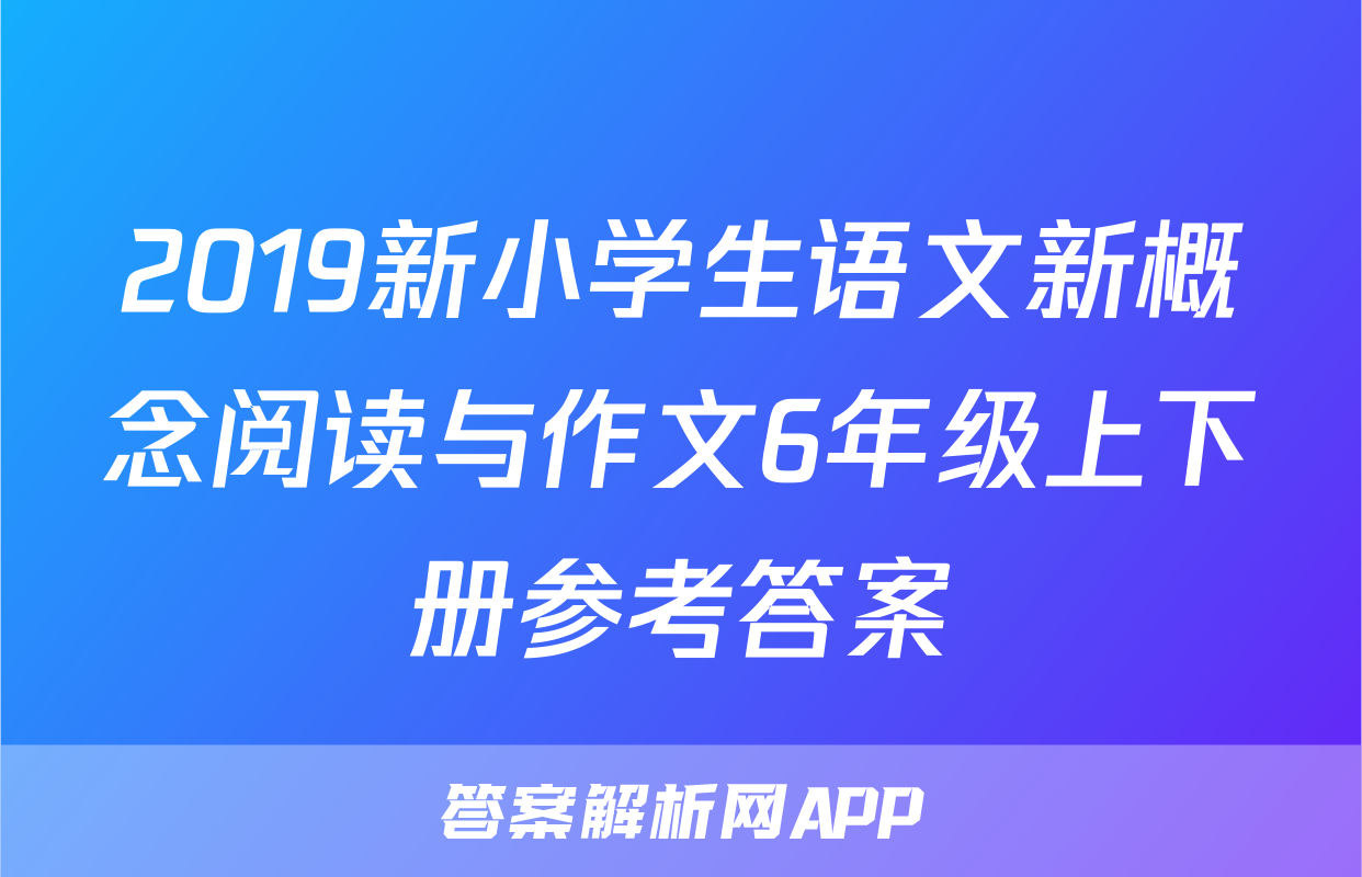 2019新小学生语文新概念阅读与作文6年级上下册参考答案