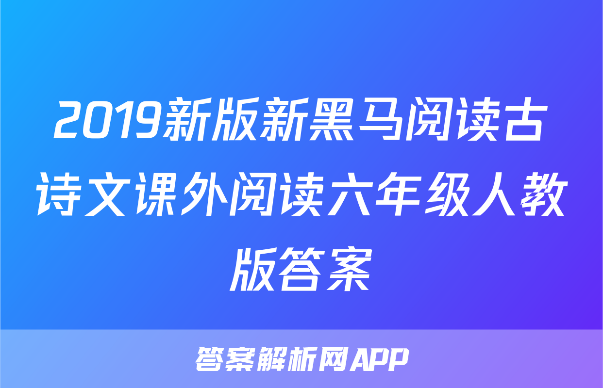 2019新版新黑马阅读古诗文课外阅读六年级人教版答案