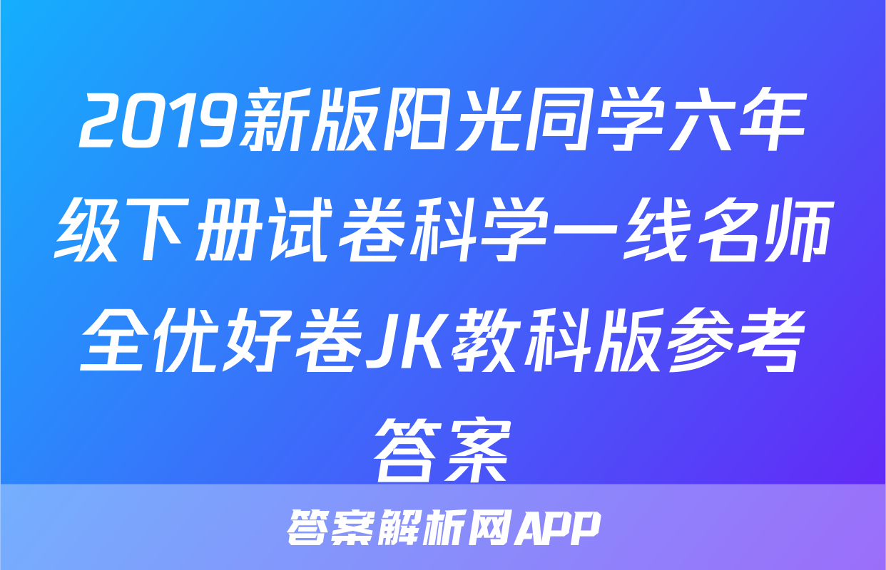 2019新版阳光同学六年级下册试卷科学一线名师全优好卷JK教科版参考答案