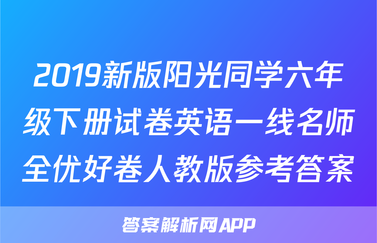 2019新版阳光同学六年级下册试卷英语一线名师全优好卷人教版参考答案