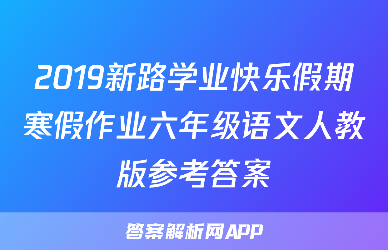 2019新路学业快乐假期寒假作业六年级语文人教版参考答案