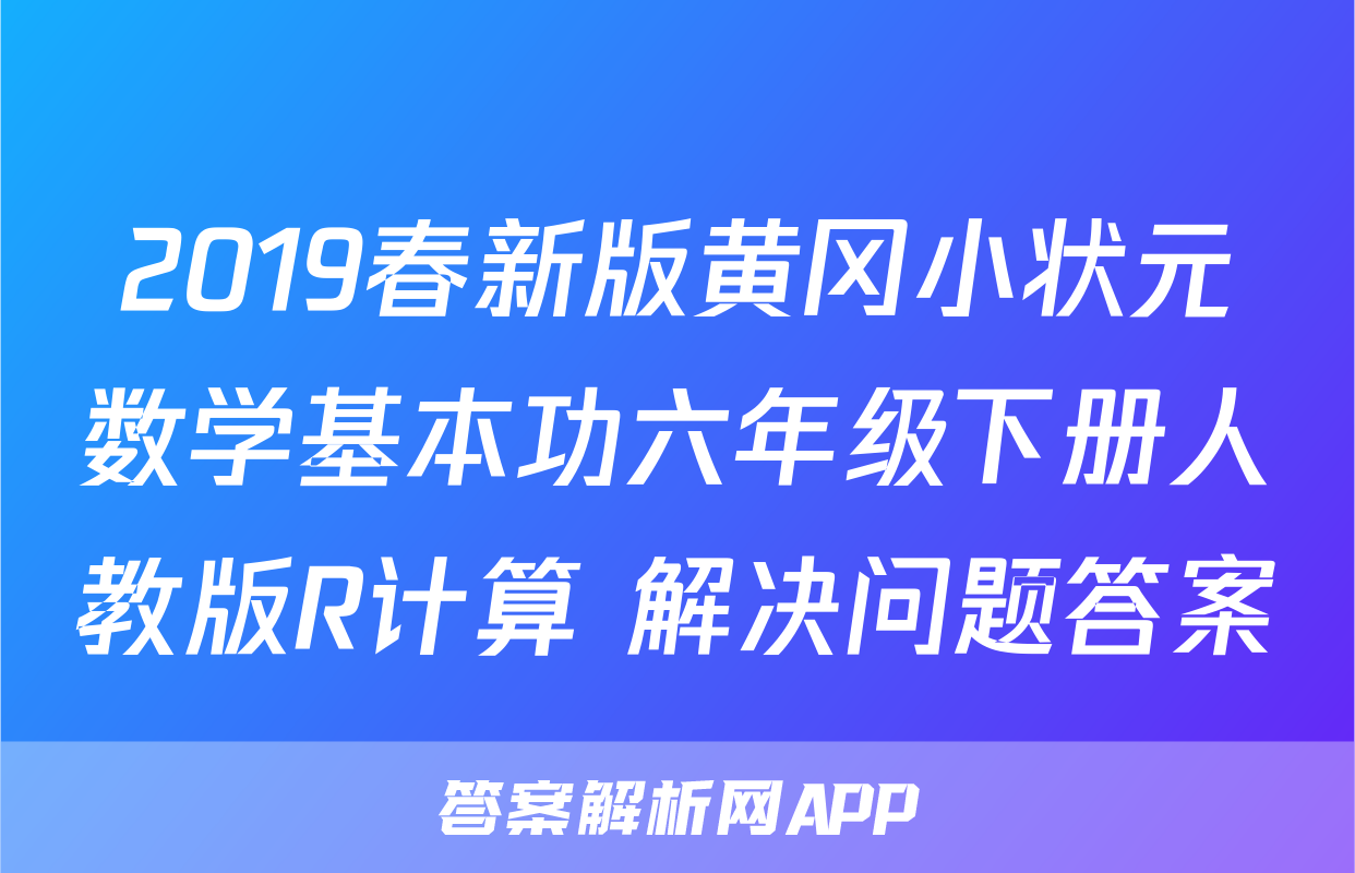 2019春新版黄冈小状元数学基本功六年级下册人教版R计算+解决问题答案