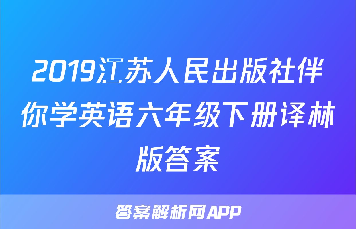 2019江苏人民出版社伴你学英语六年级下册译林版答案