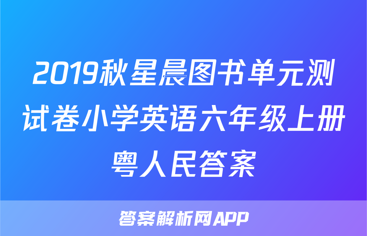2019秋星晨图书单元测试卷小学英语六年级上册粤人民答案