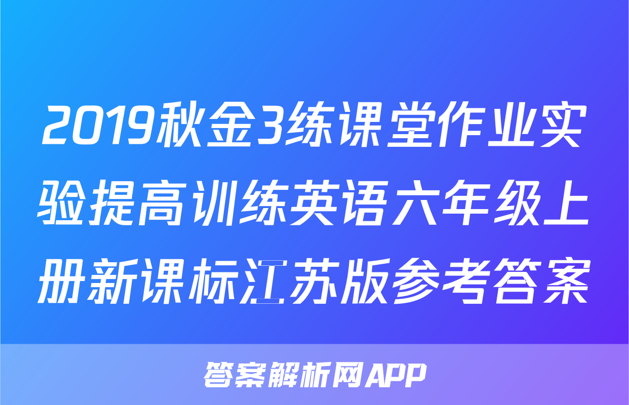 2019秋金3练课堂作业实验提高训练英语六年级上册新课标江苏版参考答案