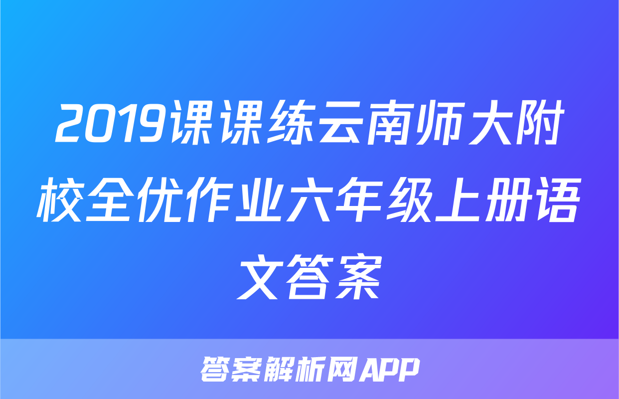 2019课课练云南师大附校全优作业六年级上册语文答案