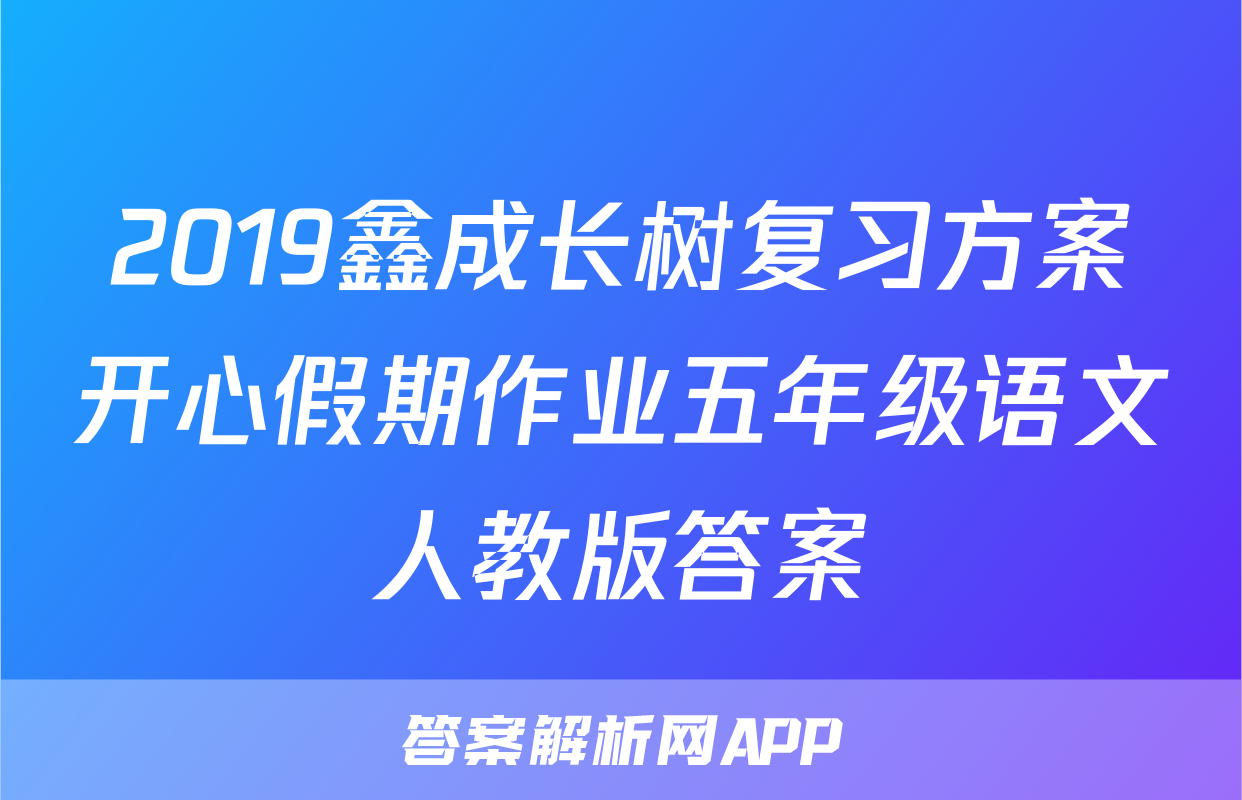 2019鑫成长树复习方案开心假期作业五年级语文人教版答案
