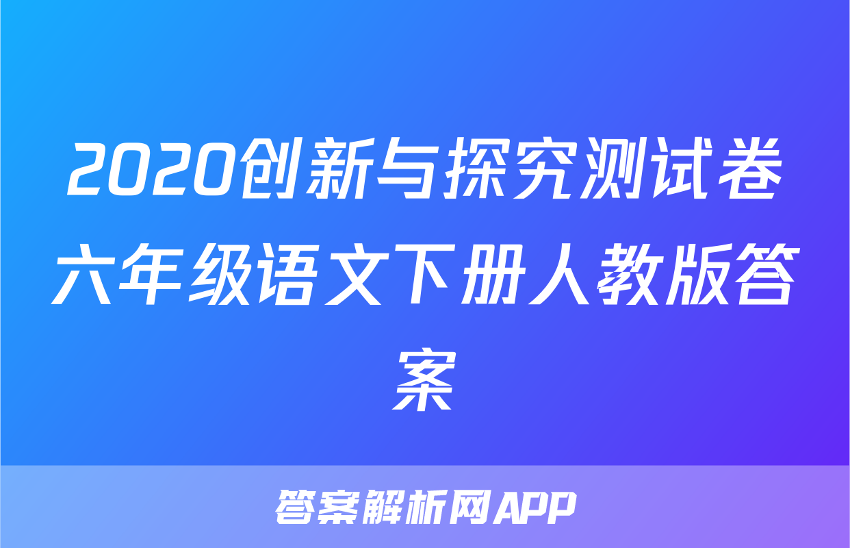 2020创新与探究测试卷六年级语文下册人教版答案