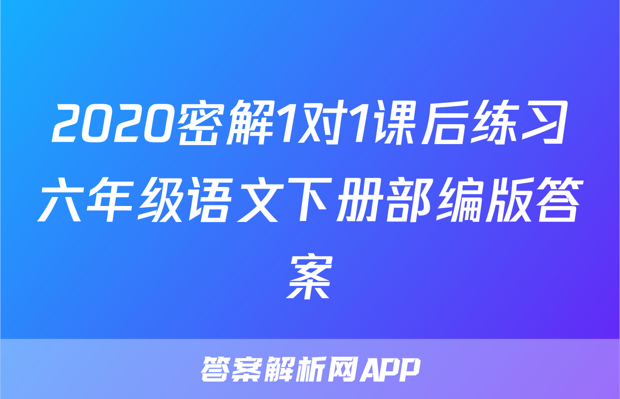 2020密解1对1课后练习六年级语文下册部编版答案