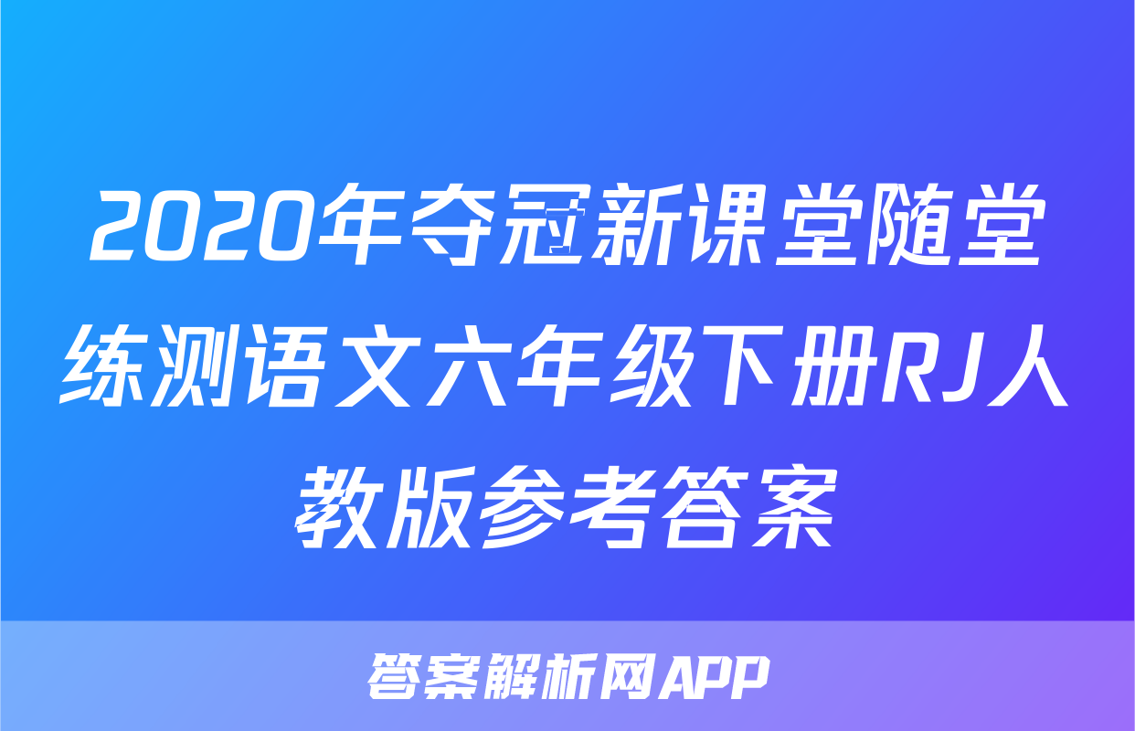 2020年夺冠新课堂随堂练测语文六年级下册RJ人教版参考答案