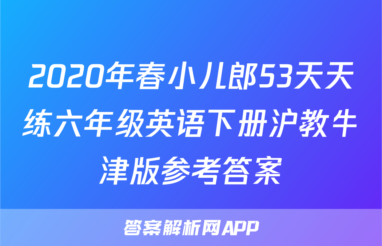 2020年春小儿郎53天天练六年级英语下册沪教牛津版参考答案