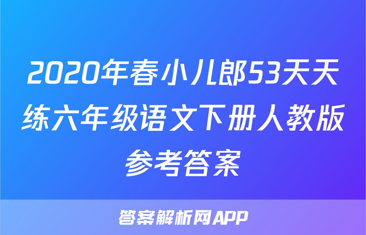 2020年春小儿郎53天天练六年级语文下册人教版参考答案