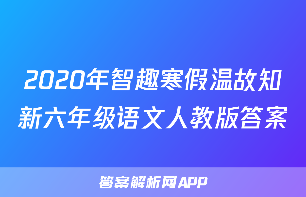 2020年智趣寒假温故知新六年级语文人教版答案