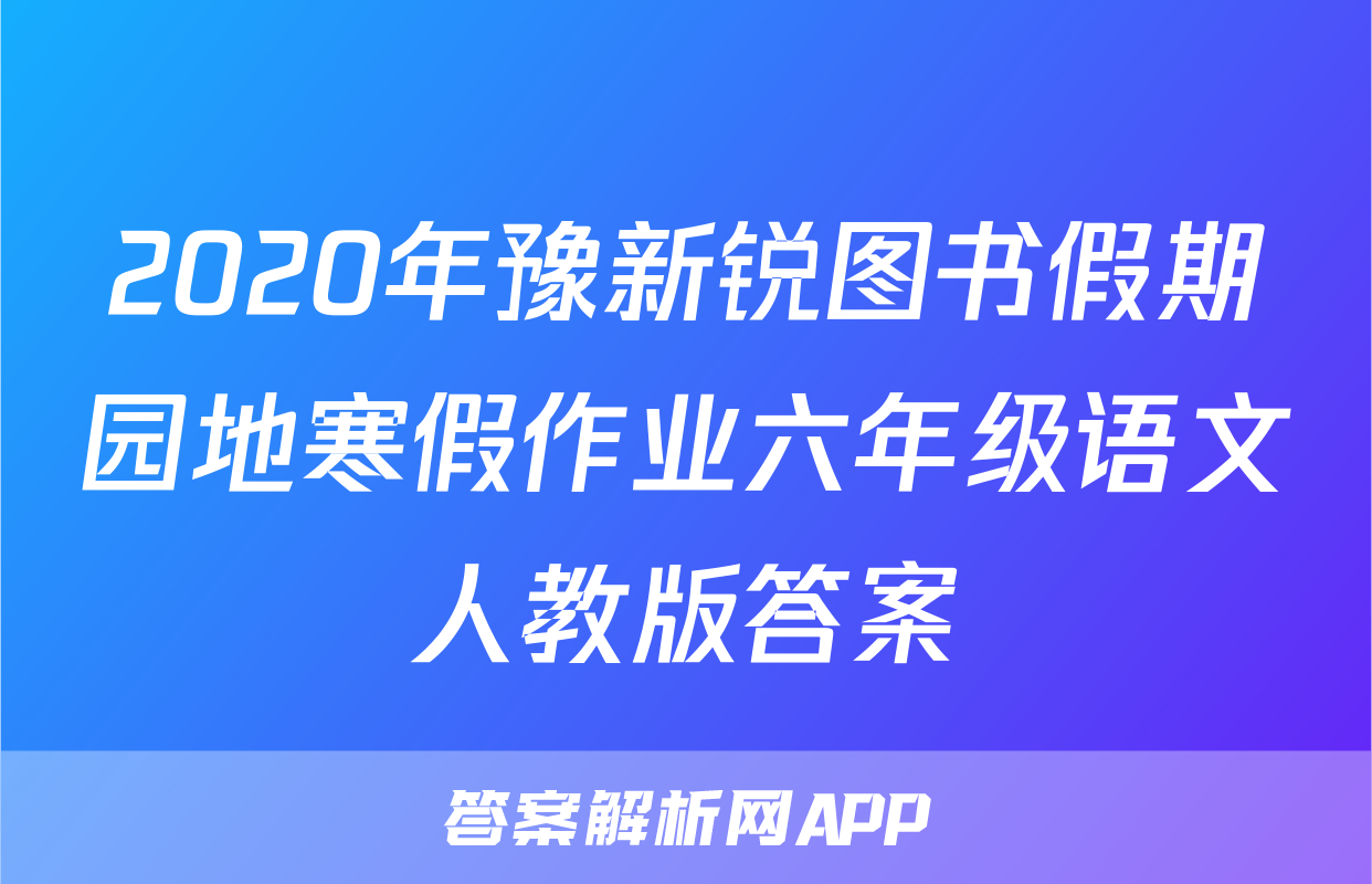 2020年豫新锐图书假期园地寒假作业六年级语文人教版答案