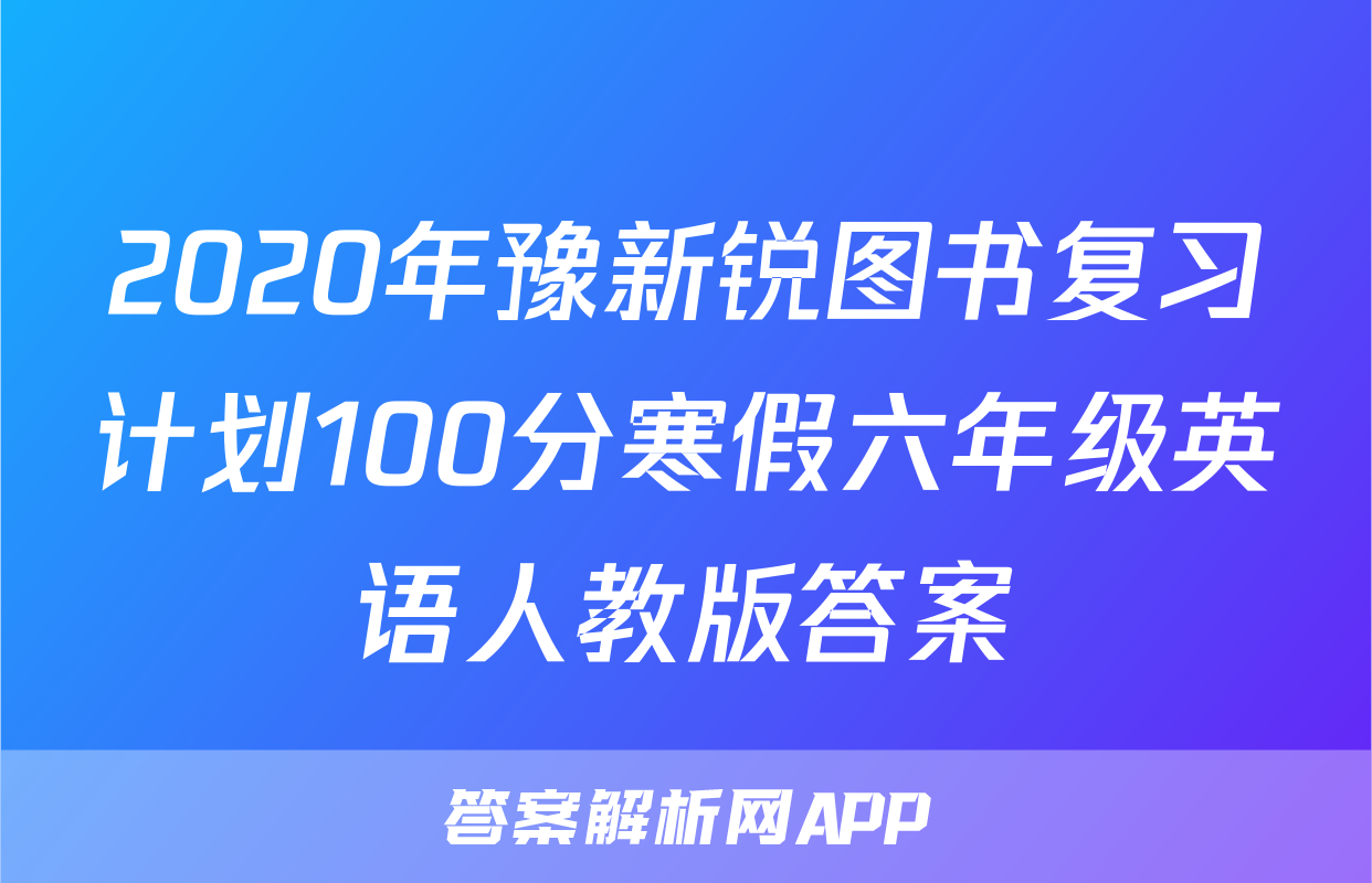 2020年豫新锐图书复习计划100分寒假六年级英语人教版答案