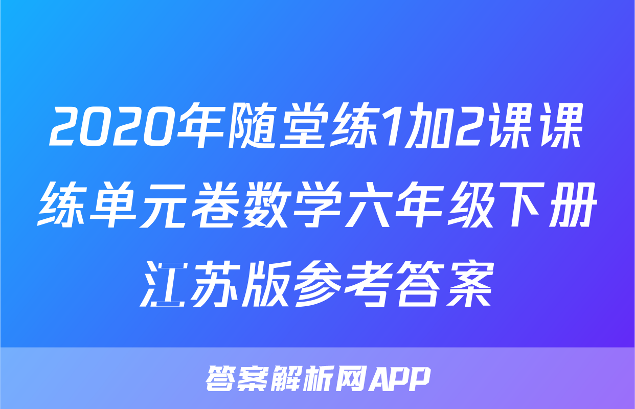 2020年随堂练1加2课课练单元卷数学六年级下册江苏版参考答案