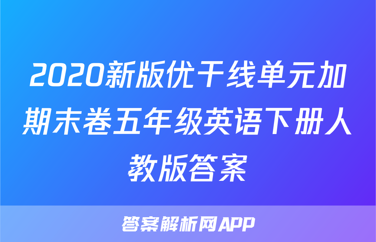 2020新版优干线单元加期末卷五年级英语下册人教版答案