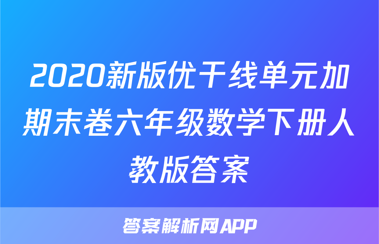 2020新版优干线单元加期末卷六年级数学下册人教版答案