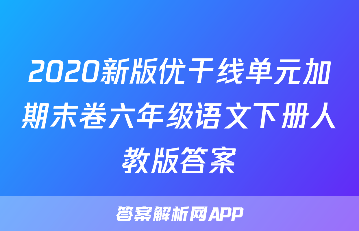 2020新版优干线单元加期末卷六年级语文下册人教版答案