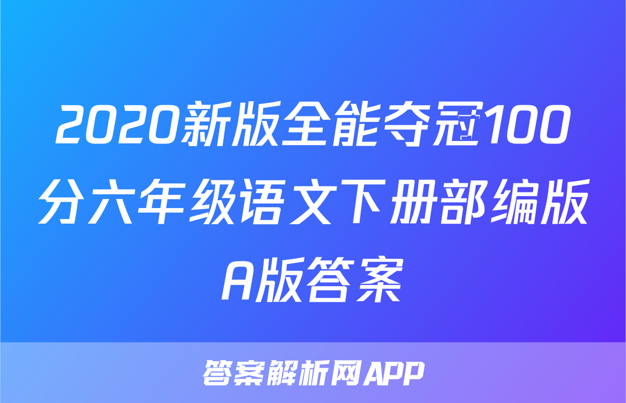 2020新版全能夺冠100分六年级语文下册部编版A版答案