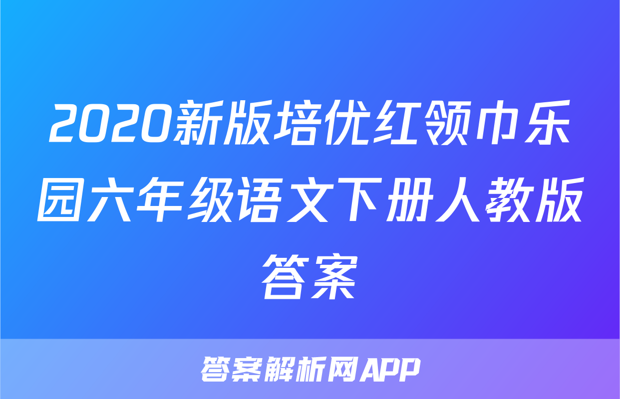 2020新版培优红领巾乐园六年级语文下册人教版答案