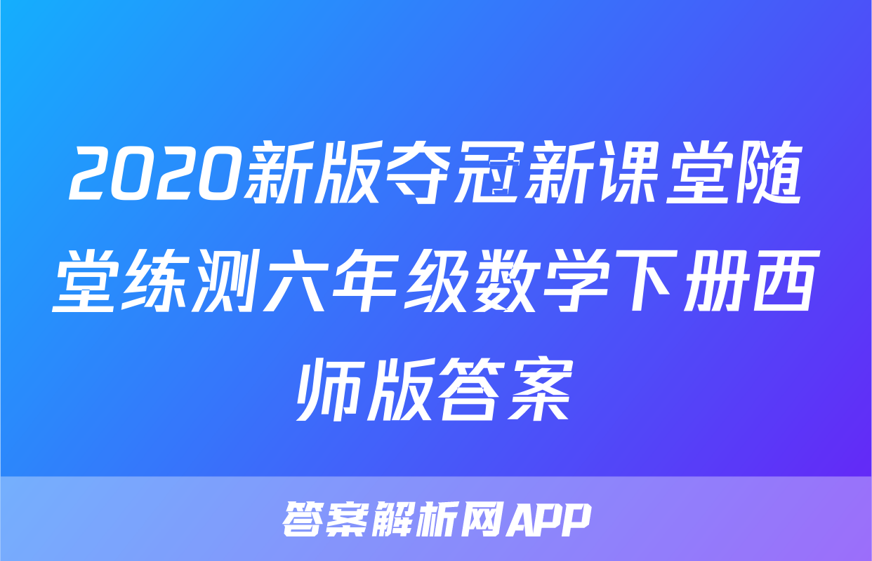 2020新版夺冠新课堂随堂练测六年级数学下册西师版答案