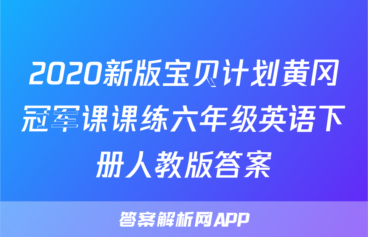 2020新版宝贝计划黄冈冠军课课练六年级英语下册人教版答案