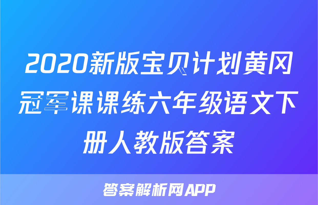 2020新版宝贝计划黄冈冠军课课练六年级语文下册人教版答案