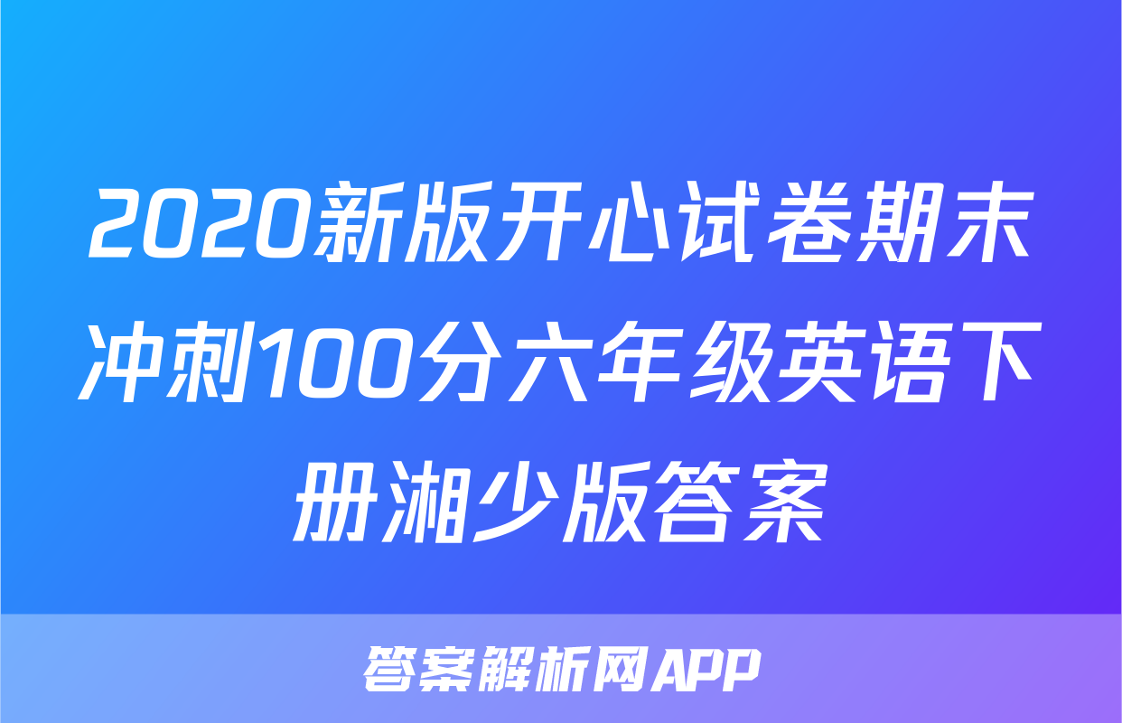 2020新版开心试卷期末冲刺100分六年级英语下册湘少版答案