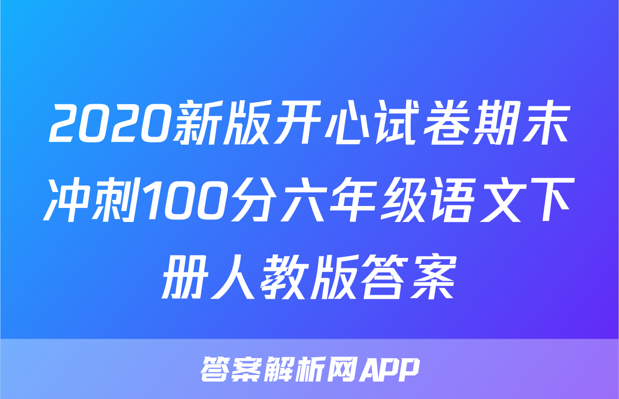 2020新版开心试卷期末冲刺100分六年级语文下册人教版答案