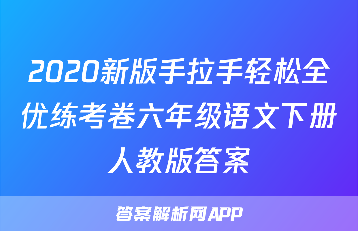 2020新版手拉手轻松全优练考卷六年级语文下册人教版答案