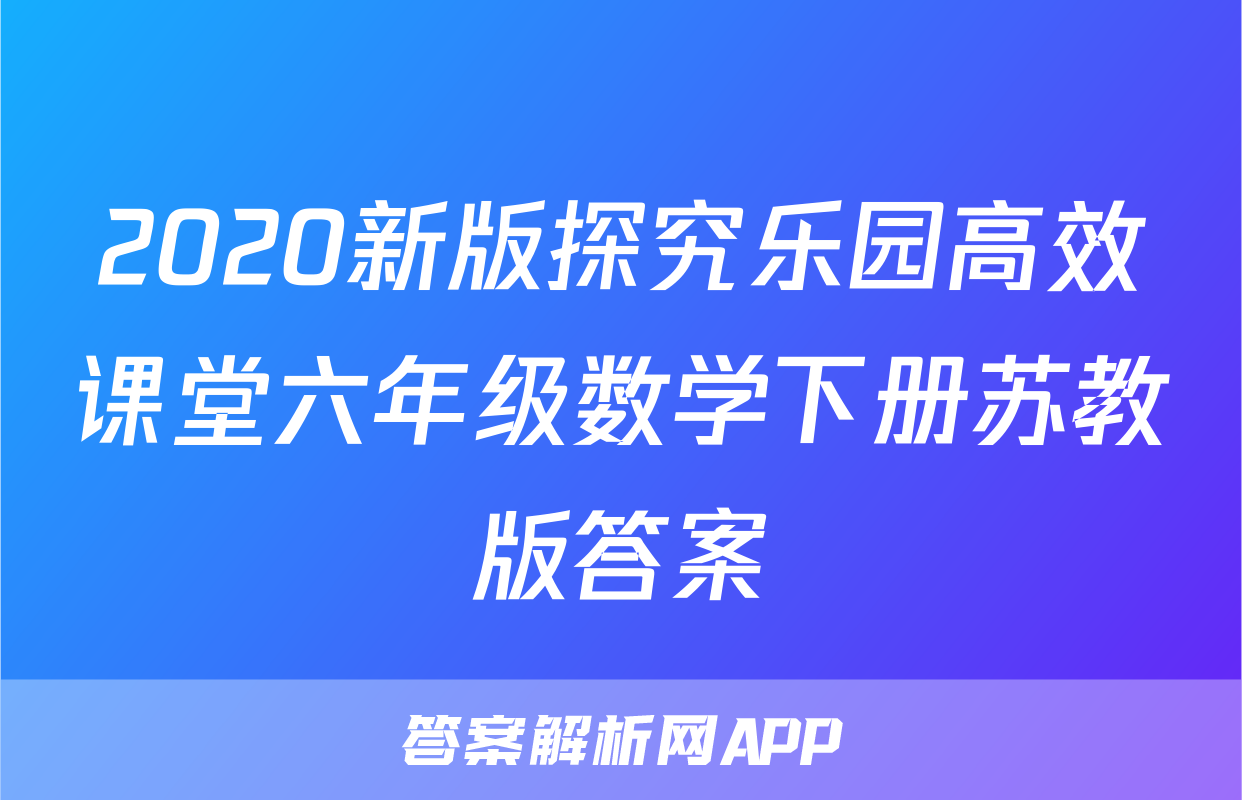 2020新版探究乐园高效课堂六年级数学下册苏教版答案