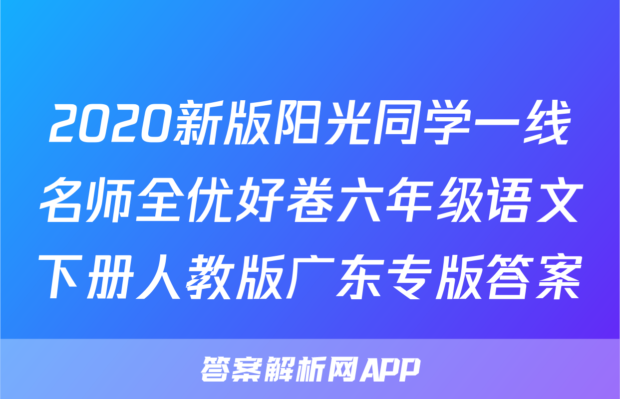2020新版阳光同学一线名师全优好卷六年级语文下册人教版广东专版答案