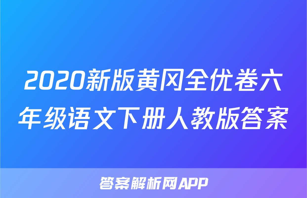 2020新版黄冈全优卷六年级语文下册人教版答案