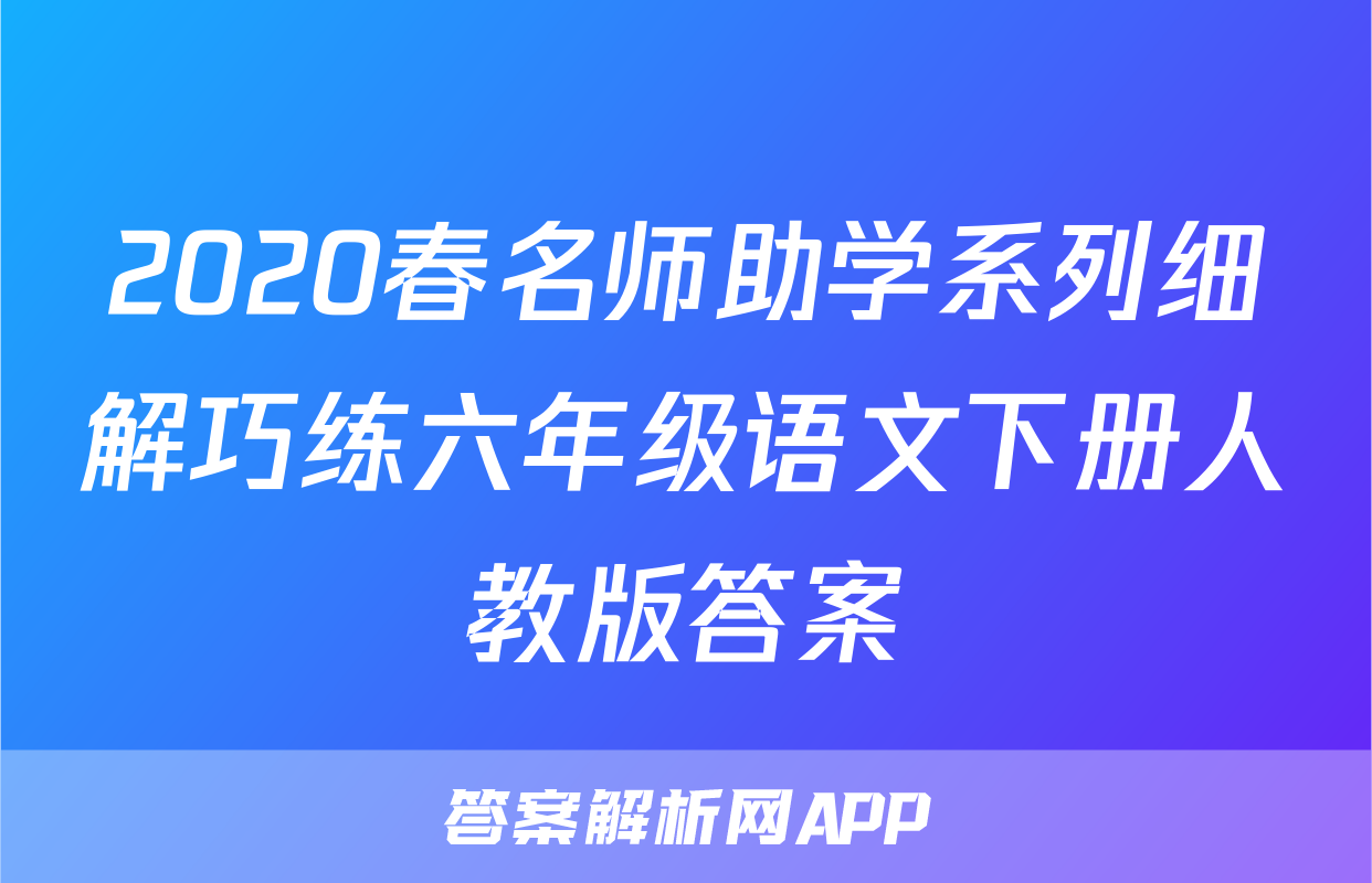 2020春名师助学系列细解巧练六年级语文下册人教版答案