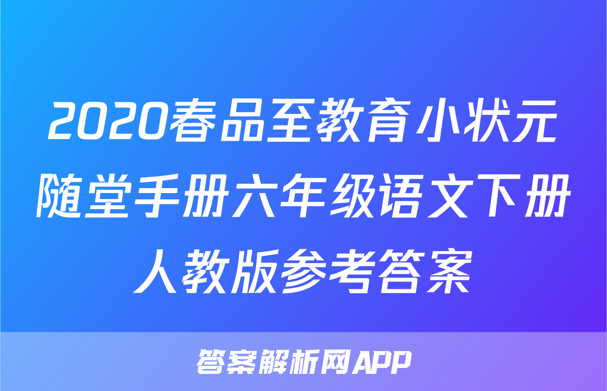 2020春品至教育小状元随堂手册六年级语文下册人教版参考答案